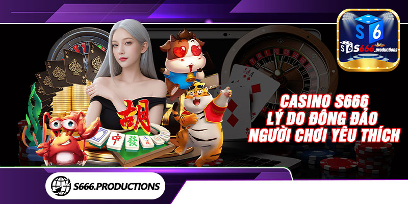 Casino S666, lý do đông đảo người chơi yêu thích