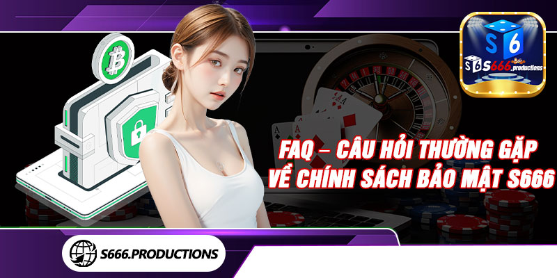 FAQ – Câu hỏi thường gặp về chính sách bảo mật S666