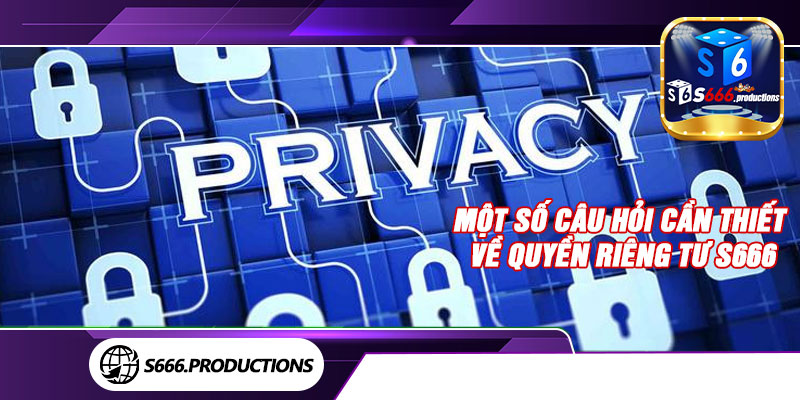 Một số câu hỏi cần thiết về quyền riêng tư S666