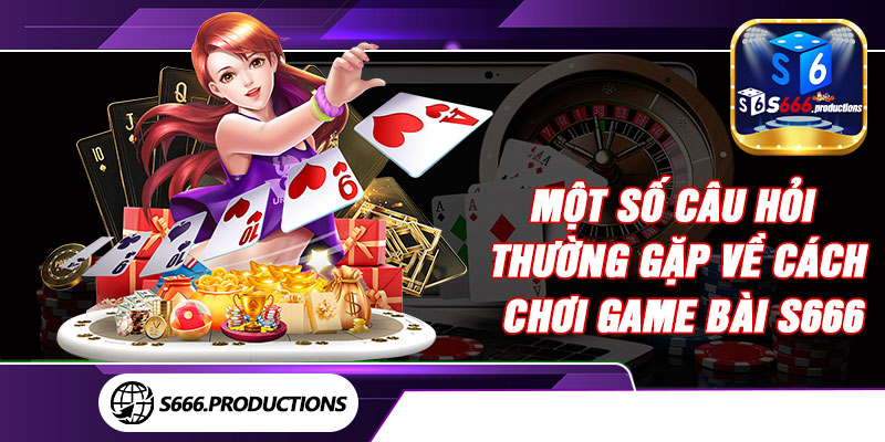 Một số câu hỏi thường gặp về cách chơi game bài S666