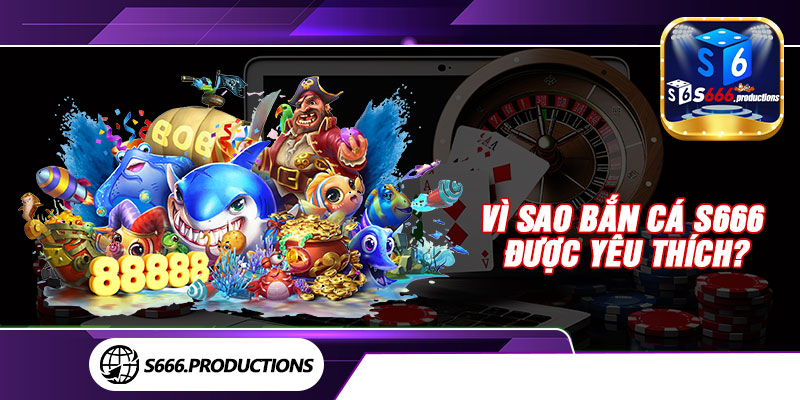 Vì sao bắn cá S666 được yêu thích?