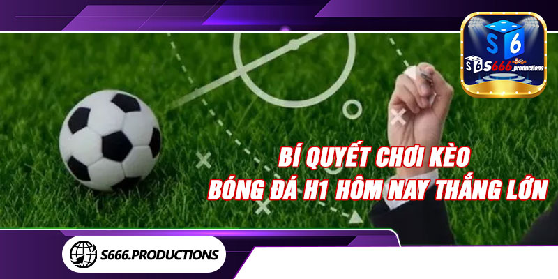 Bí quyết chơi kèo bóng đá H1 hôm nay thắng lớn