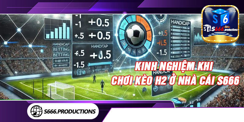 Kinh nghiệm khi chơi kèo H2 ở nhà cái S666
