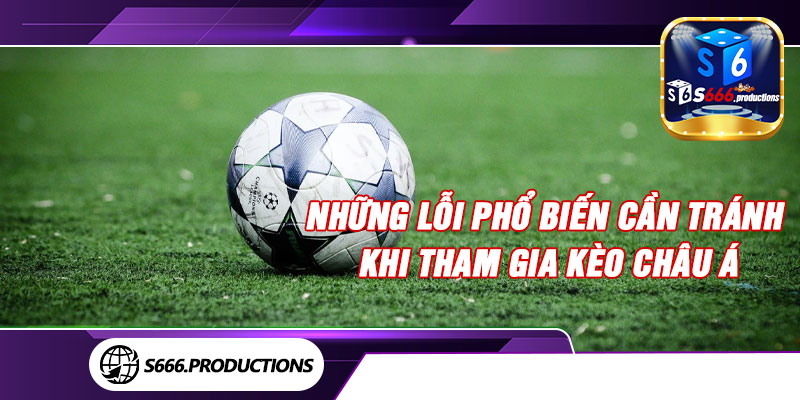 Những lỗi phổ biến cần tránh khi tham gia kèo châu Á