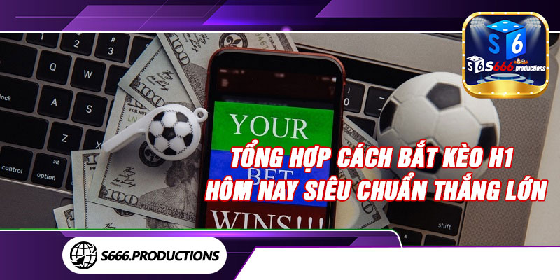 Tổng hợp cách bắt kèo H1 hôm nay siêu chuẩn thắng lớn